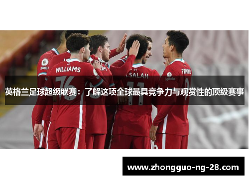 英格兰足球超级联赛:了解这项全球最具竞争力与观赏性的顶级赛事 英格兰足球超级联赛:了解这项全球最具竞争力与观赏性的顶级赛事