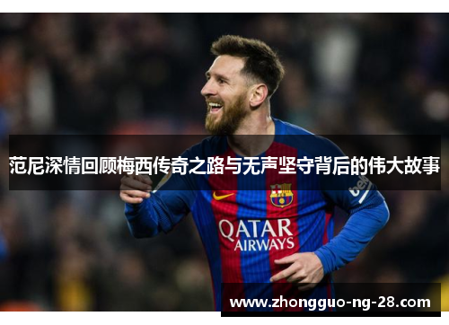 范尼深情回顾梅西传奇之路与无声坚守背后的伟大故事 范尼深情回顾梅西传奇之路与无声坚守背后的伟大故事