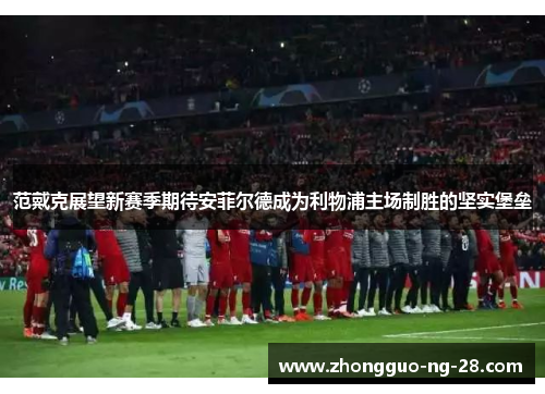 范戴克展望新赛季期待安菲尔德成为利物浦主场制胜的坚实堡垒