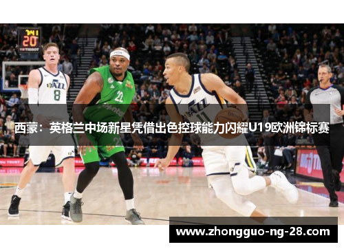 西蒙:英格兰中场新星凭借出色控球能力闪耀U19欧洲锦标赛 西蒙:英格兰中场新星凭借出色控球能力闪耀U19欧洲锦标赛