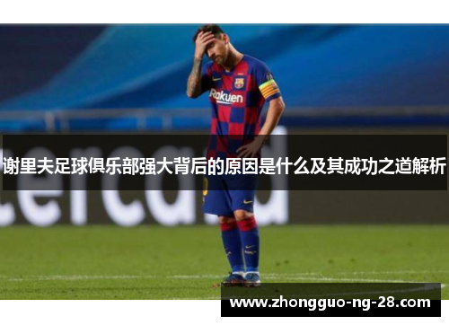 谢里夫足球俱乐部强大背后的原因是什么及其成功之道解析 谢里夫足球俱乐部强大背后的原因是什么及其成功之道解析