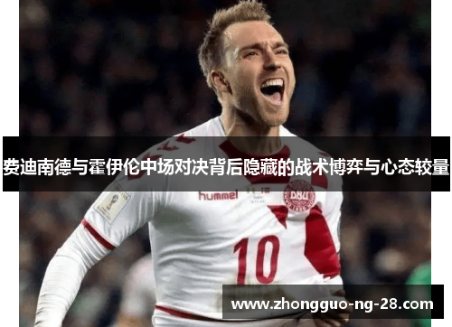 费迪南德与霍伊伦中场对决背后隐藏的战术博弈与心态较量 费迪南德与霍伊伦中场对决背后隐藏的战术博弈与心态较量