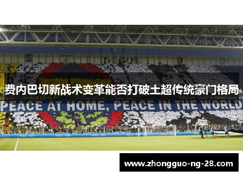 费内巴切新战术变革能否打破土超传统豪门格局 费内巴切新战术变革能否打破土超传统豪门格局