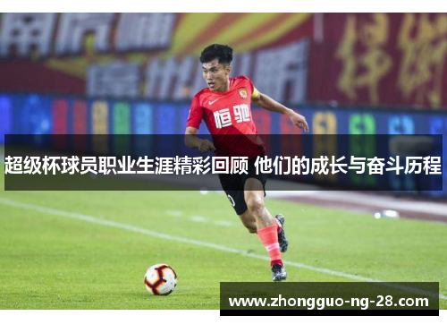 超级杯球员职业生涯精彩回顾 他们的成长与奋斗历程