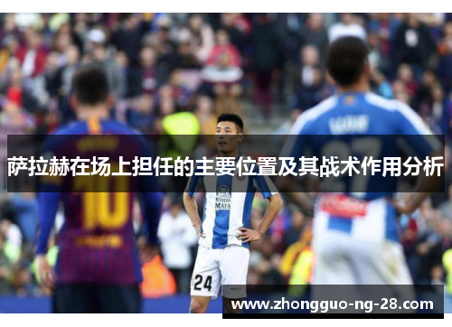 萨拉赫在场上担任的主要位置及其战术作用分析