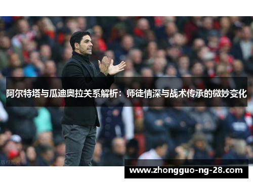 阿尔特塔与瓜迪奥拉关系解析:师徒情深与战术传承的微妙变化 阿尔特塔与瓜迪奥拉关系解析:师徒情深与战术传承的微妙变化