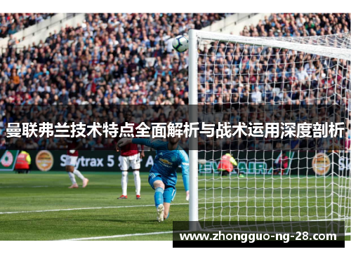 曼联弗兰技术特点全面解析与战术运用深度剖析 曼联弗兰技术特点全面解析与战术运用深度剖析