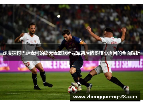 深度探讨巴萨缘何始终无缘欧联杯冠军背后诸多核心原因的全面解析